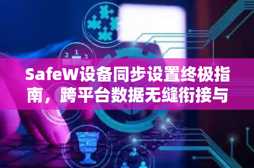 SafeW设备同步设置终极指南，跨平台数据无缝衔接与常见问题解答