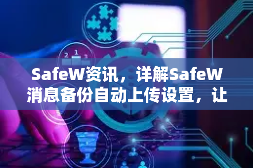 SafeW资讯，详解SafeW消息备份自动上传设置，让数据安全无忧