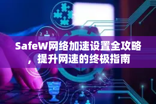SafeW网络加速设置全攻略，提升网速的终极指南