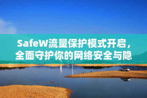 SafeW流量保护模式开启，全面守护你的网络安全与隐私