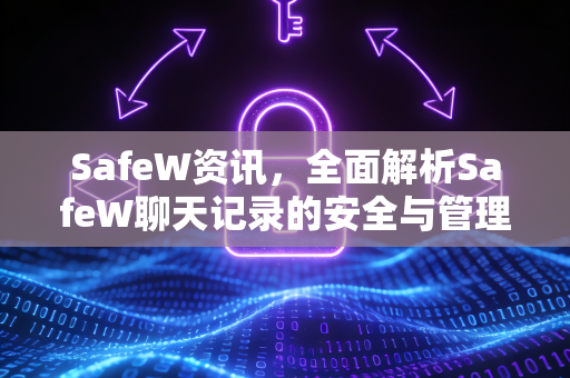 SafeW资讯，全面解析SafeW聊天记录的安全与管理