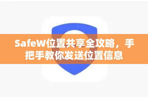 SafeW位置共享全攻略，手把手教你发送位置信息