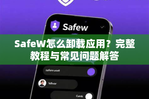 SafeW怎么卸载应用？完整教程与常见问题解答