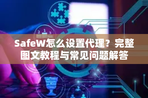 SafeW怎么设置代理？完整图文教程与常见问题解答