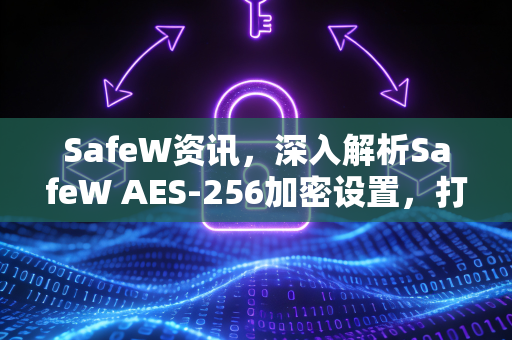 SafeW资讯，深入解析SafeW AES-256加密设置，打造顶级数据安全防护