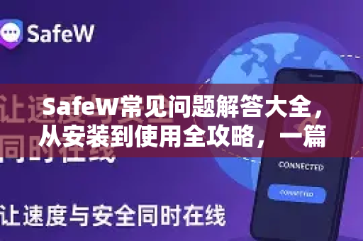 SafeW常见问题解答大全，从安装到使用全攻略，一篇解决所有疑惑