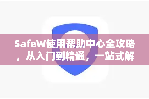 SafeW使用帮助中心全攻略，从入门到精通，一站式解决所有疑问