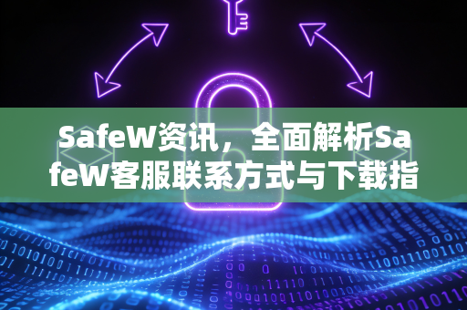SafeW资讯，全面解析SafeW客服联系方式与下载指南