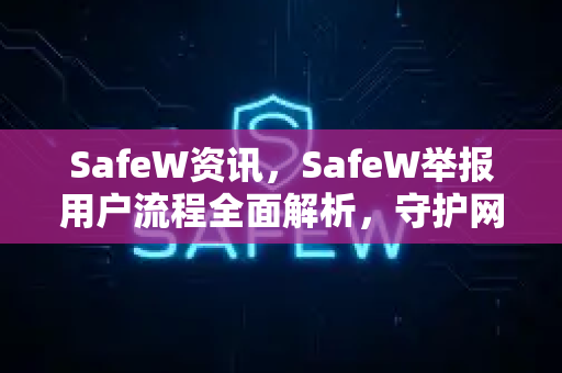 SafeW资讯，SafeW举报用户流程全面解析，守护网络净土