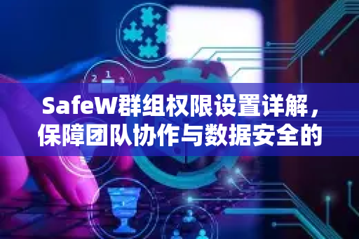SafeW群组权限设置详解，保障团队协作与数据安全的黄金法则
