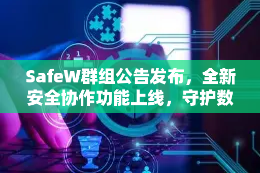 SafeW群组公告发布，全新安全协作功能上线，守护数字空间