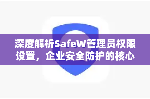 深度解析SafeW管理员权限设置，企业安全防护的核心指南