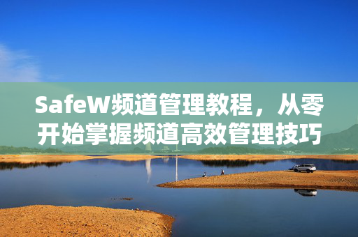 SafeW频道管理教程，从零开始掌握频道高效管理技巧