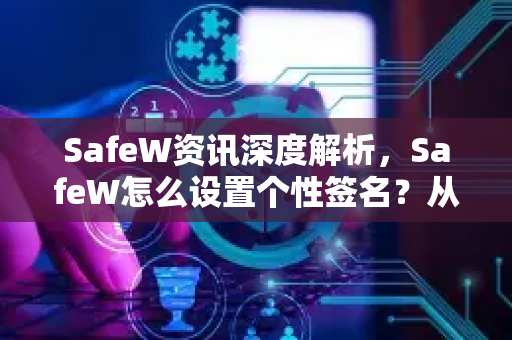 SafeW资讯深度解析，SafeW怎么设置个性签名？从入门到精通全攻略