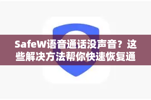 SafeW语音通话没声音？这些解决方法帮你快速恢复通话质量