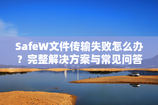 SafeW文件传输失败怎么办？完整解决方案与常见问答