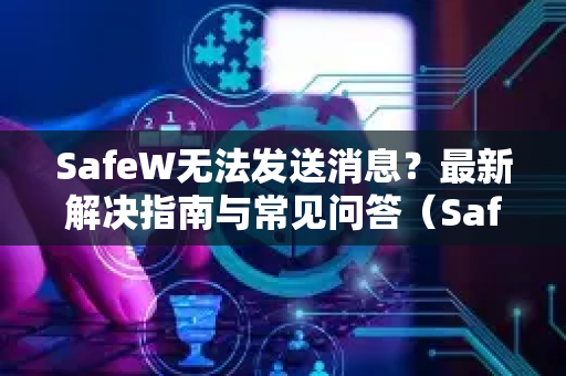 SafeW无法发送消息？最新解决指南与常见问答（SafeW资讯）