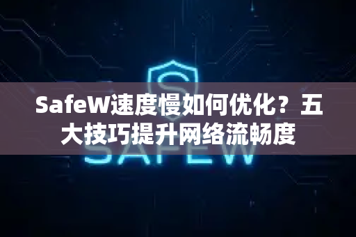 SafeW速度慢如何优化？五大技巧提升网络流畅度