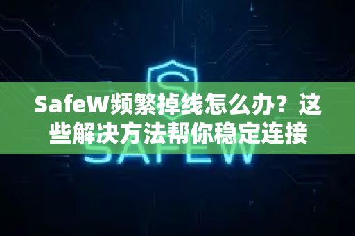 SafeW频繁掉线怎么办？这些解决方法帮你稳定连接
