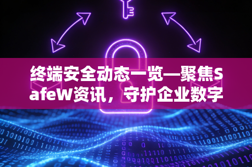 终端安全动态一览—聚焦SafeW资讯，守护企业数字生命线
