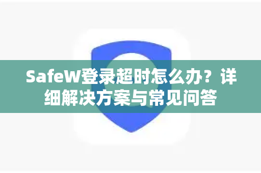 SafeW登录超时怎么办？详细解决方案与常见问答