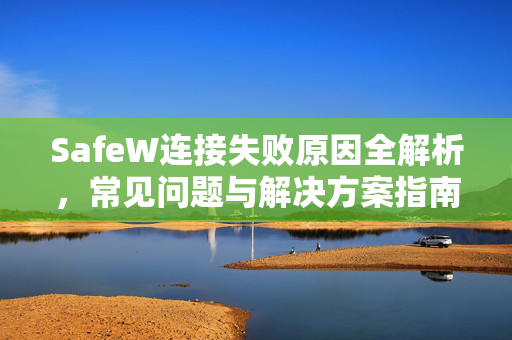 SafeW连接失败原因全解析，常见问题与解决方案指南