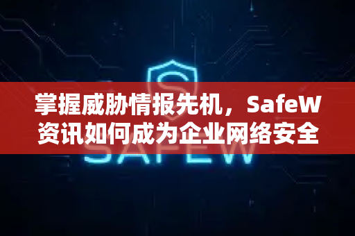 掌握威胁情报先机，SafeW资讯如何成为企业网络安全的预警雷达？