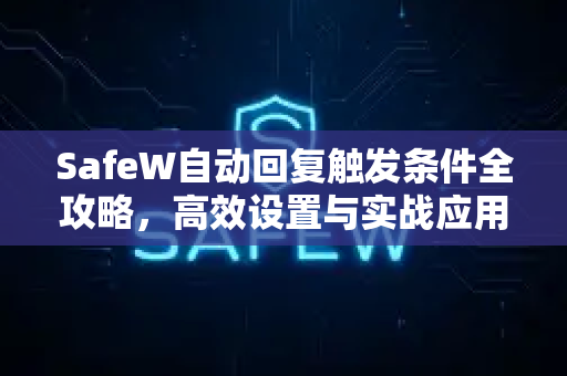 SafeW自动回复触发条件全攻略，高效设置与实战应用