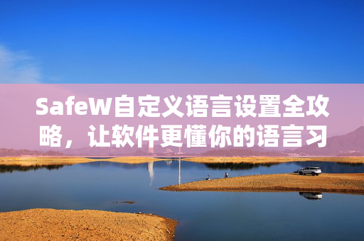 SafeW自定义语言设置全攻略，让软件更懂你的语言习惯