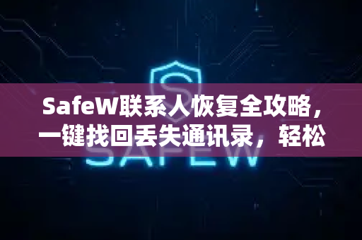 SafeW联系人恢复全攻略，一键找回丢失通讯录，轻松守护社交关系
