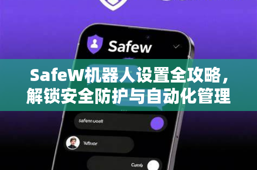 SafeW机器人设置全攻略，解锁安全防护与自动化管理的终极指南