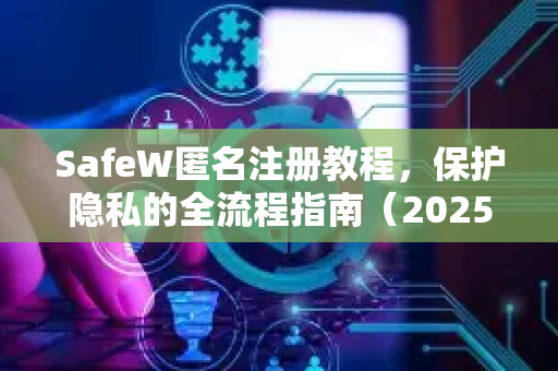 SafeW匿名注册教程，保护隐私的全流程指南（2025最新版）