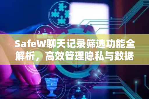 SafeW聊天记录筛选功能全解析，高效管理隐私与数据安全的终极指南