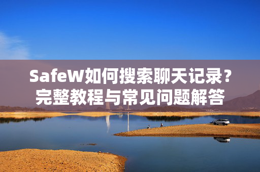 SafeW如何搜索聊天记录？完整教程与常见问题解答