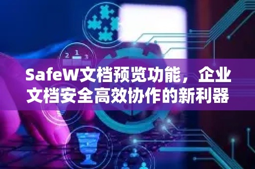 SafeW文档预览功能，企业文档安全高效协作的新利器