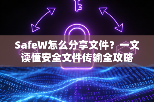 SafeW怎么分享文件？一文读懂安全文件传输全攻略