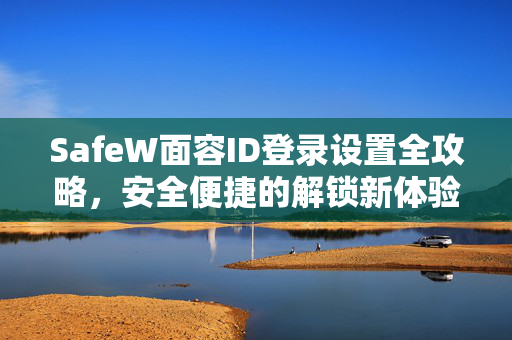 SafeW面容ID登录设置全攻略，安全便捷的解锁新体验