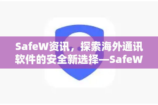 SafeW资讯，探索海外通讯软件的安全新选择—SafeW海外通讯软件深度解析