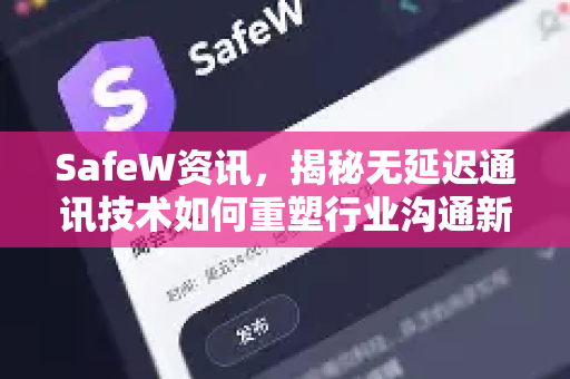SafeW资讯，揭秘无延迟通讯技术如何重塑行业沟通新标准