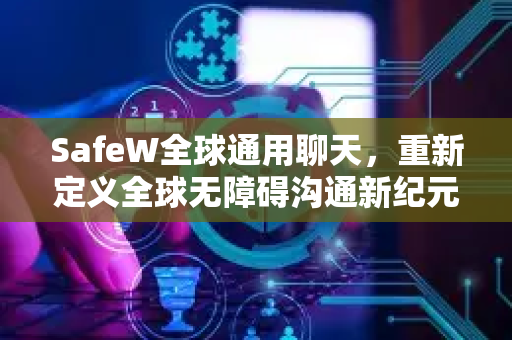 SafeW全球通用聊天，重新定义全球无障碍沟通新纪元