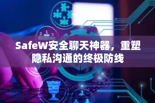 SafeW安全聊天神器，重塑隐私沟通的终极防线