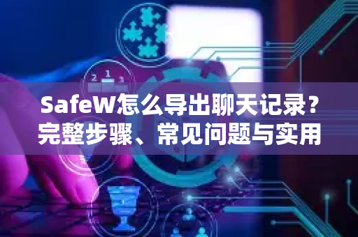 SafeW怎么导出聊天记录？完整步骤、常见问题与实用技巧