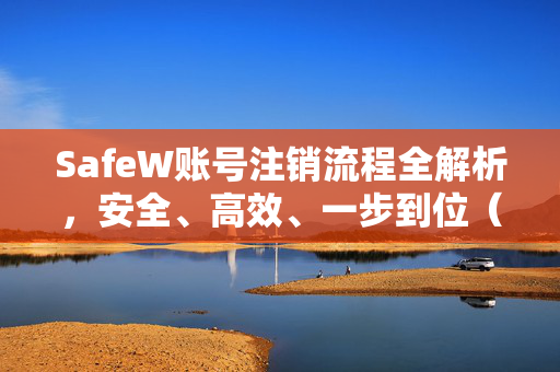 SafeW账号注销流程全解析，安全、高效、一步到位（附常见问题）