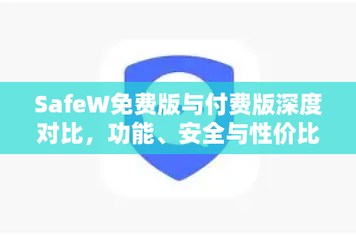 SafeW免费版与付费版深度对比，功能、安全与性价比全解析