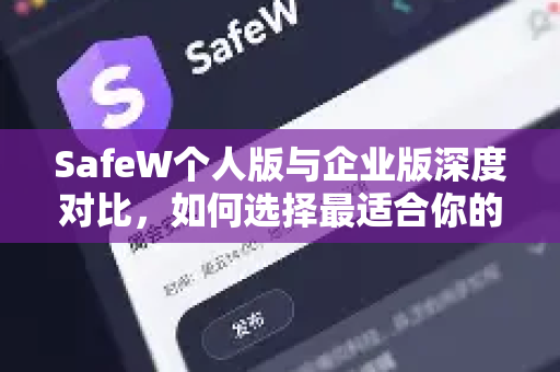 SafeW个人版与企业版深度对比，如何选择最适合你的安全防护方案？