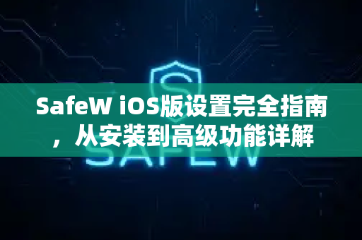 SafeW iOS版设置完全指南，从安装到高级功能详解