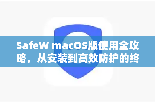 SafeW macOS版使用全攻略，从安装到高效防护的终极指南
