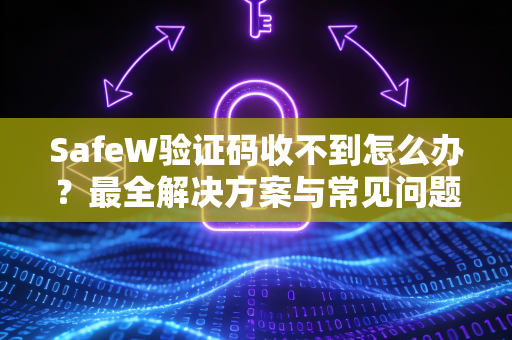 SafeW验证码收不到怎么办？最全解决方案与常见问题解答