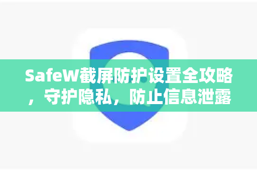 SafeW截屏防护设置全攻略，守护隐私，防止信息泄露