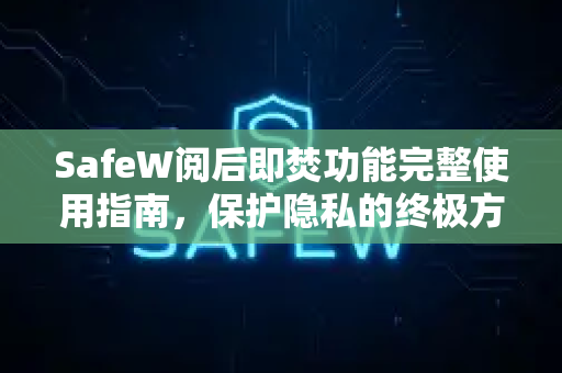 SafeW阅后即焚功能完整使用指南，保护隐私的终极方案